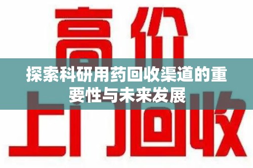 六安探索科研用药回收渠道的重要性与未来发展