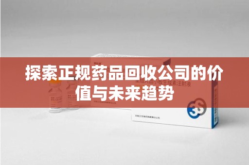 六安探索正规药品回收公司的价值与未来趋势