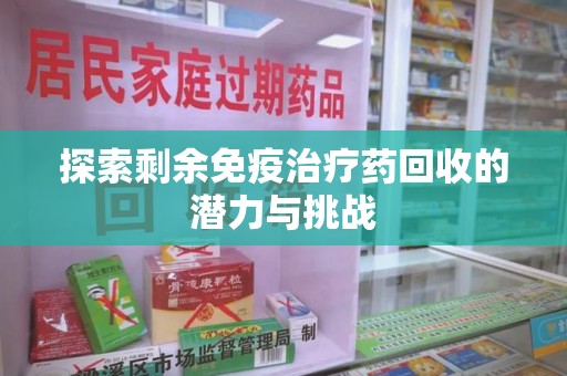 六安探索剩余免疫治疗药回收的潜力与挑战