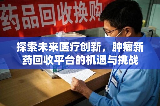 六安探索未来医疗创新，肿瘤新药回收平台的机遇与挑战
