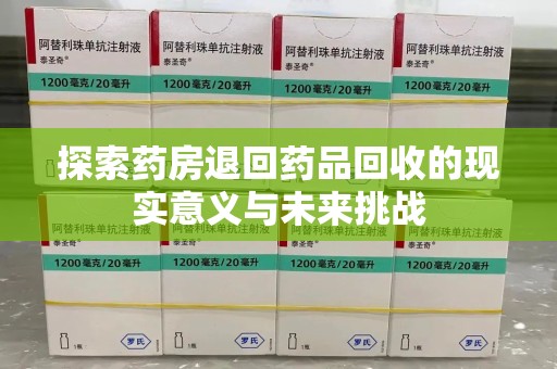 六安探索药房退回药品回收的现实意义与未来挑战