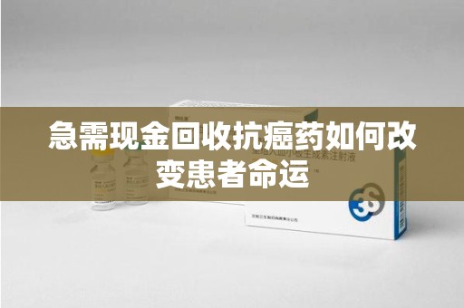 六安急需现金回收抗癌药如何改变患者命运