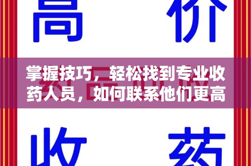 六安掌握技巧，轻松找到专业收药人员，如何联系他们更高效