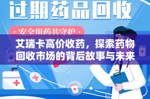 六安艾瑞卡高价收药，探索药物回收市场的背后故事与未来趋势
