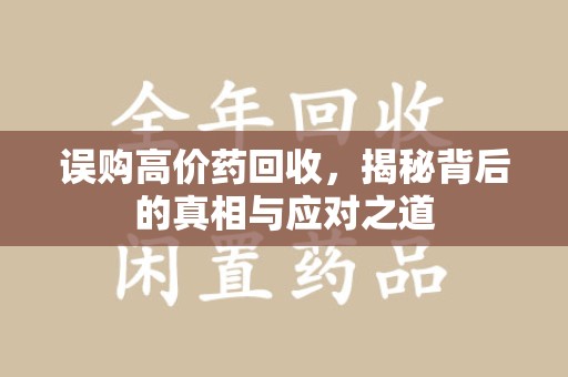 六安误购高价药回收，揭秘背后的真相与应对之道