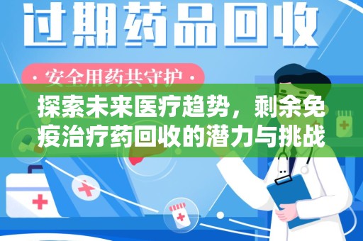 六安探索未来医疗趋势，剩余免疫治疗药回收的潜力与挑战