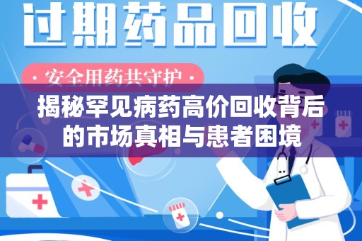 六安揭秘罕见病药高价回收背后的市场真相与患者困境