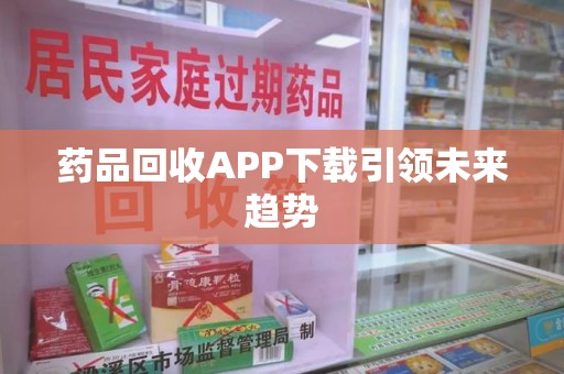 六安药品回收APP下载引领未来趋势