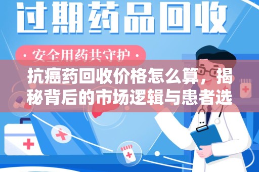 六安抗癌药回收价格怎么算，揭秘背后的市场逻辑与患者选择