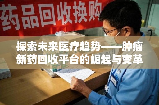 六安探索未来医疗趋势——肿瘤新药回收平台的崛起与变革