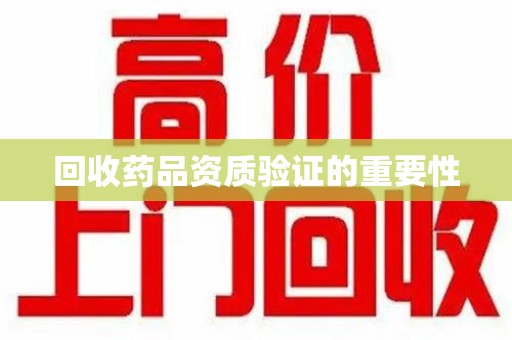 六安回收药品资质验证的重要性