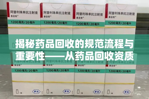 六安揭秘药品回收的规范流程与重要性——从药品回收资质查询开始