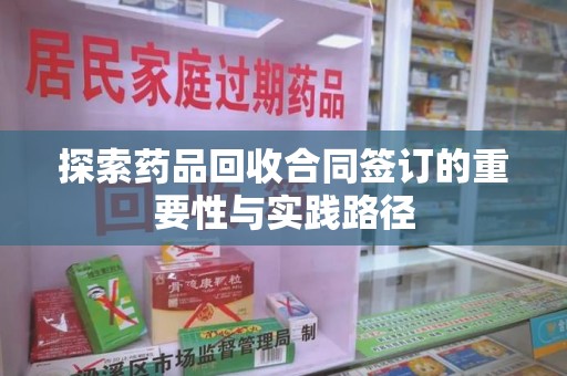 六安探索药品回收合同签订的重要性与实践路径