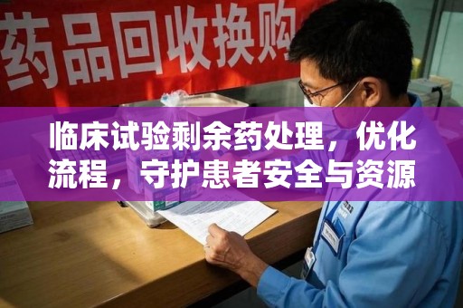 六安临床试验剩余药处理，优化流程，守护患者安全与资源利用