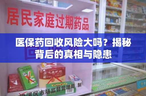 六安医保药回收风险大吗？揭秘背后的真相与隐患