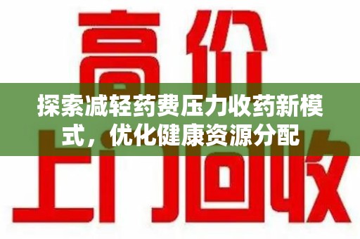 六安探索减轻药费压力收药新模式，优化健康资源分配