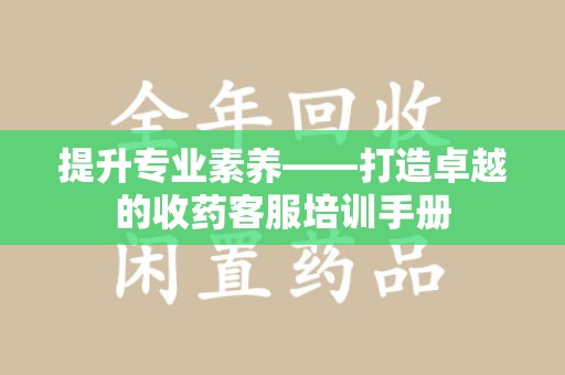 六安提升专业素养——打造卓越的收药客服培训手册