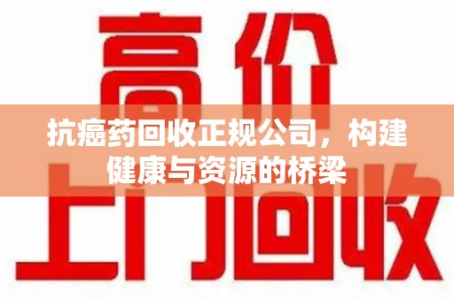 六安抗癌药回收正规公司，构建健康与资源的桥梁