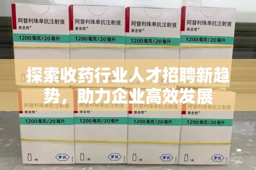 六安探索收药行业人才招聘新趋势，助力企业高效发展