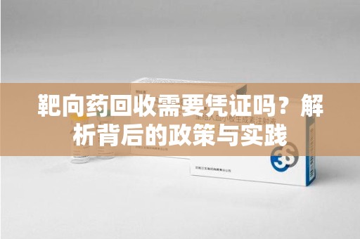 六安靶向药回收需要凭证吗？解析背后的政策与实践