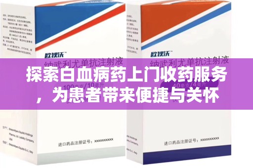 六安探索白血病药上门收药服务，为患者带来便捷与关怀