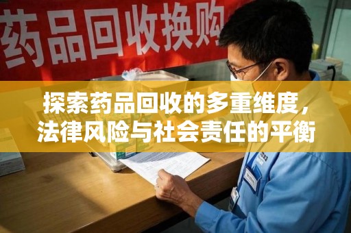 六安探索药品回收的多重维度，法律风险与社会责任的平衡之道