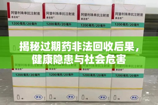 六安揭秘过期药非法回收后果，健康隐患与社会危害