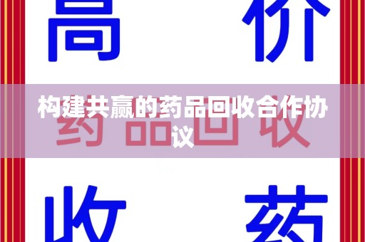 六安构建共赢的药品回收合作协议