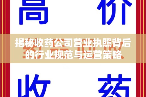 六安揭秘收药公司营业执照背后的行业规范与运营策略