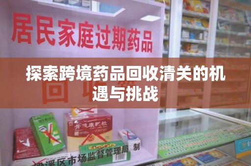 六安探索跨境药品回收清关的机遇与挑战