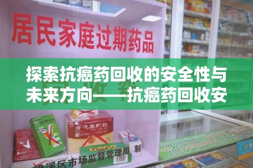 六安探索抗癌药回收的安全性与未来方向——抗癌药回收安全吗