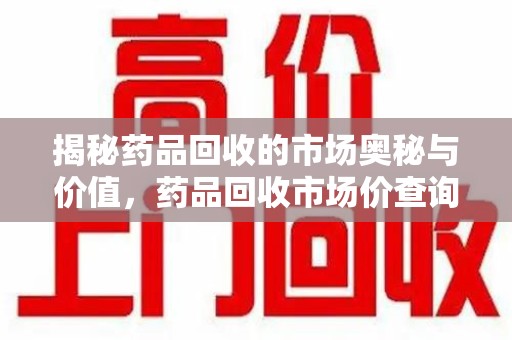 六安揭秘药品回收的市场奥秘与价值，药品回收市场价查询的新趋势