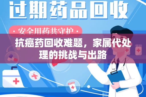 六安抗癌药回收难题，家属代处理的挑战与出路