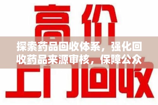 六安探索药品回收体系，强化回收药品来源审核，保障公众健康