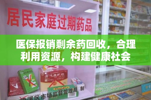 六安医保报销剩余药回收，合理利用资源，构建健康社会