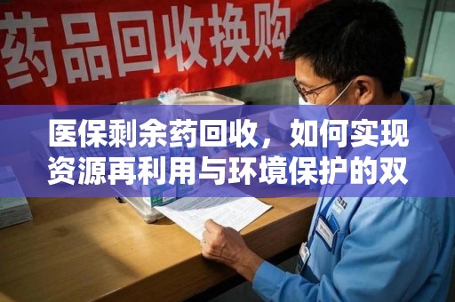 六安医保剩余药回收，如何实现资源再利用与环境保护的双赢？