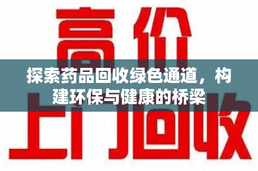 六安探索药品回收绿色通道，构建环保与健康的桥梁