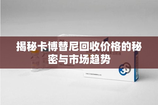 六安揭秘卡博替尼回收价格的秘密与市场趋势