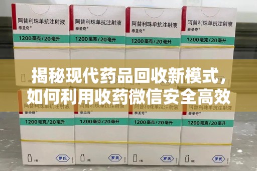 六安揭秘现代药品回收新模式，如何利用收药微信安全高效处理闲置药物