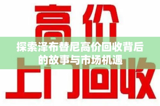 六安探索泽布替尼高价回收背后的故事与市场机遇