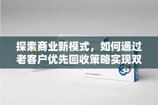 六安探索商业新模式，如何通过老客户优先回收策略实现双赢