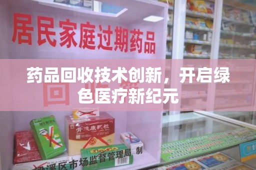 六安药品回收技术创新，开启绿色医疗新纪元