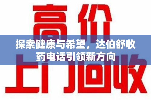 六安探索健康与希望，达伯舒收药电话引领新方向