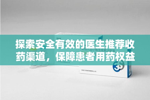 六安探索安全有效的医生推荐收药渠道，保障患者用药权益