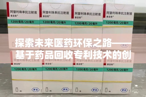 六安探索未来医药环保之路——基于药品回收专利技术的创新与发展