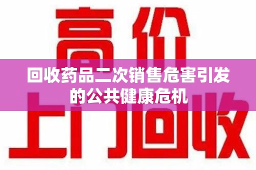 六安回收药品二次销售危害引发的公共健康危机