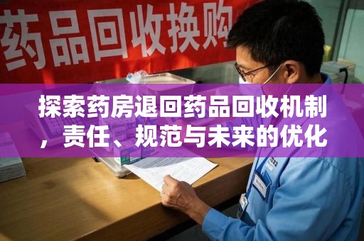 六安探索药房退回药品回收机制，责任、规范与未来的优化方向