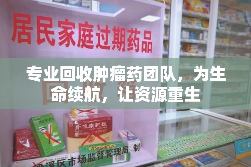 六安专业回收肿瘤药团队，为生命续航，让资源重生