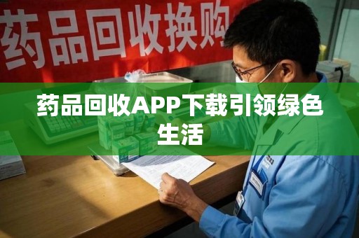 六安药品回收APP下载引领绿色生活