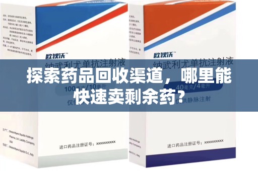 六安探索药品回收渠道，哪里能快速卖剩余药？